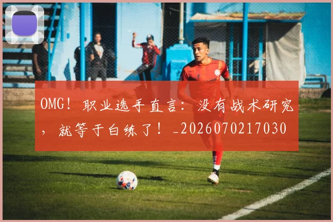 OMG!职业选手直言:没有战术研究,就等于白练了!_20260702170303