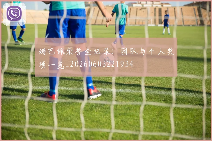 姆巴佩荣誉全记录：团队与个人奖项一览_20260603221934