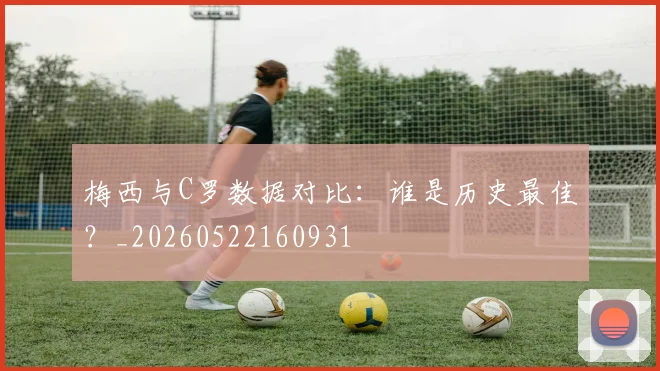 梅西与C罗数据对比:谁是历史最佳?_20260522160931