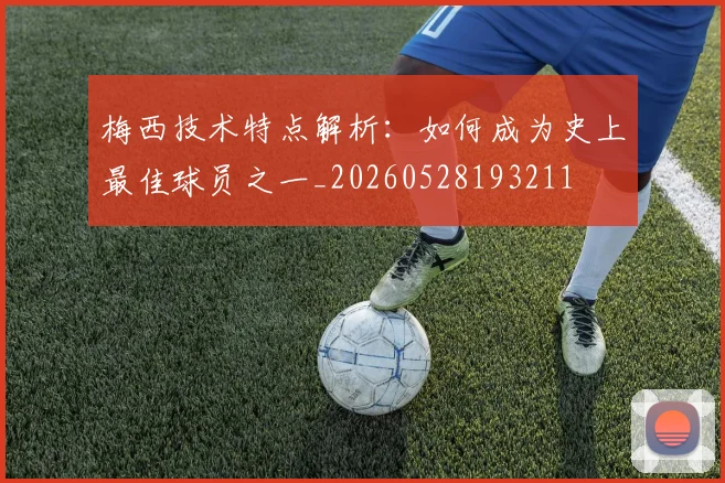 梅西技术特点解析:如何成为史上最佳球员之一_20260528193211