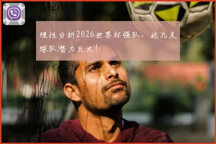 理性分析2026世界杯强队,这几支球队潜力巨大!