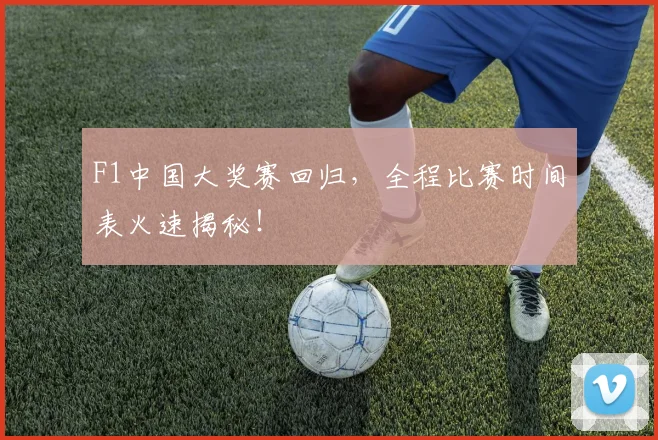 F1中国大奖赛回归，全程比赛时间表火速揭秘！