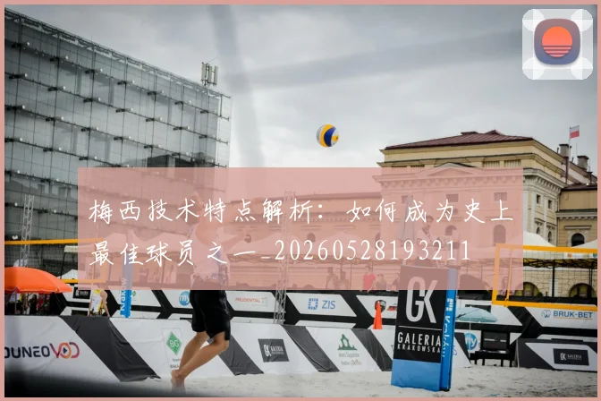 梅西技术特点解析:如何成为史上最佳球员之一_20260528193211