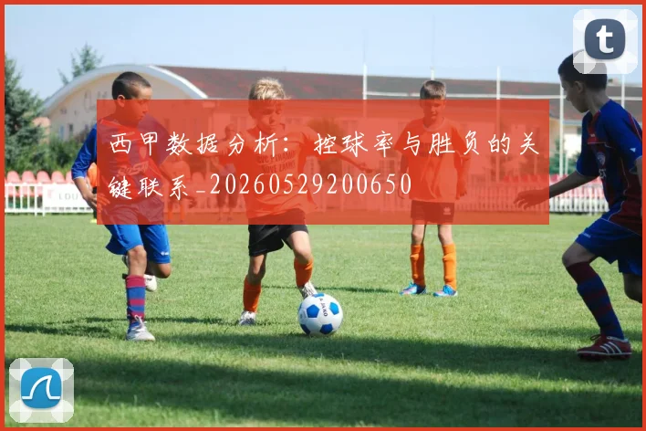 西甲数据分析：控球率与胜负的关键联系_20260529200650