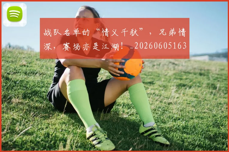 战队名单的“情义千秋”,兄弟情深,赛场亦是江湖!_20260605163135