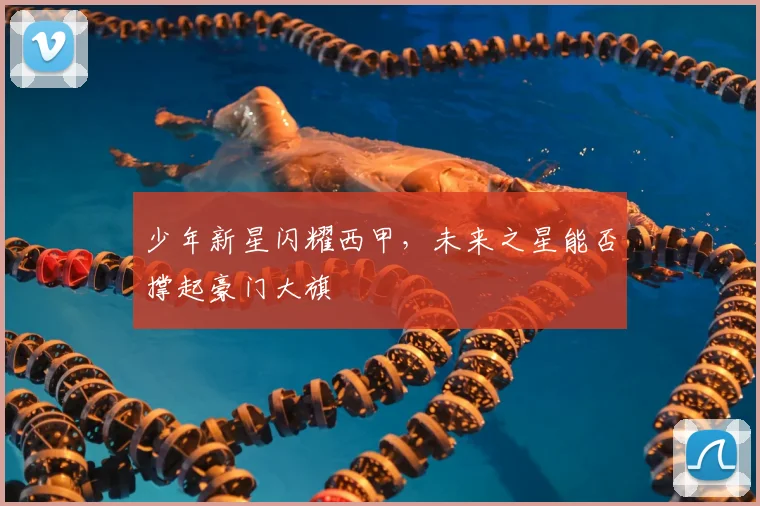 少年新星闪耀西甲,未来之星能否撑起豪门大旗