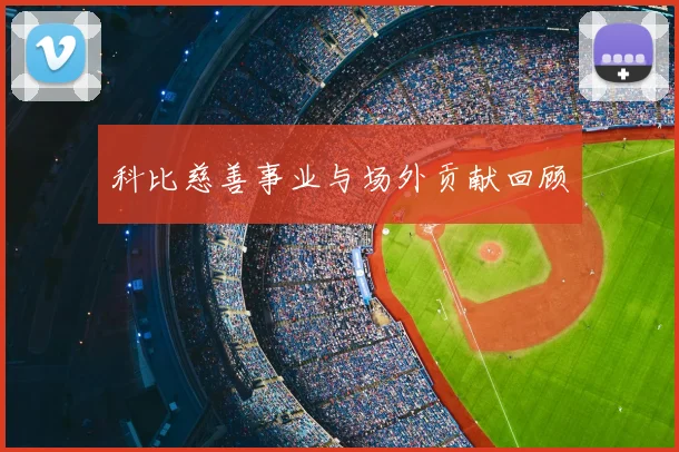科比慈善事业与场外贡献回顾