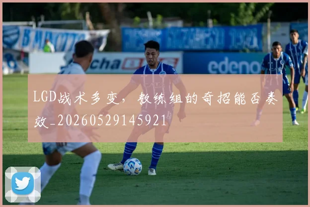LGD战术多变,教练组的奇招能否奏效_20260529145921