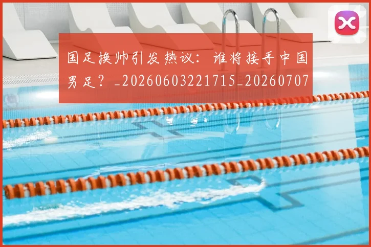 国足换帅引发热议:谁将接手中国男足?_20260603221715_20260707142228