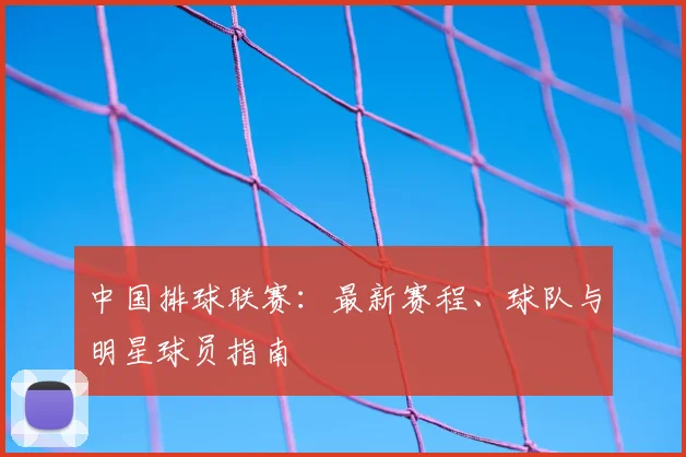 中国排球联赛:最新赛程、球队与明星球员指南