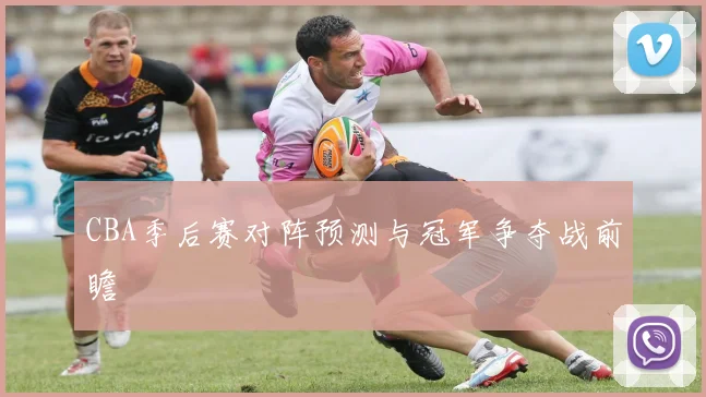 CBA季后赛对阵预测与冠军争夺战前瞻