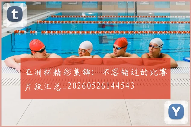 亚洲杯精彩集锦：不容错过的比赛片段汇总_20260526144543