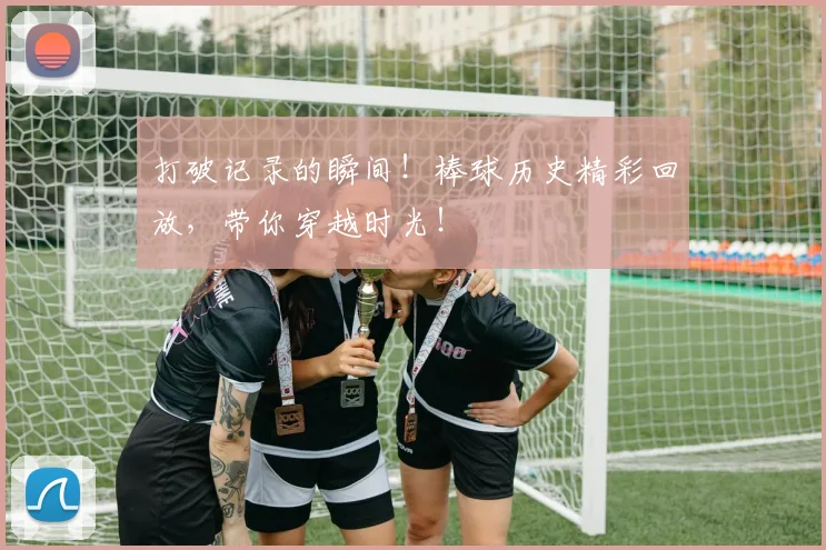 打破记录的瞬间！棒球历史精彩回放，带你穿越时光！