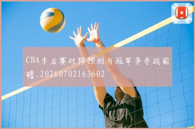 CBA季后赛对阵预测与冠军争夺战前瞻_20260702163602