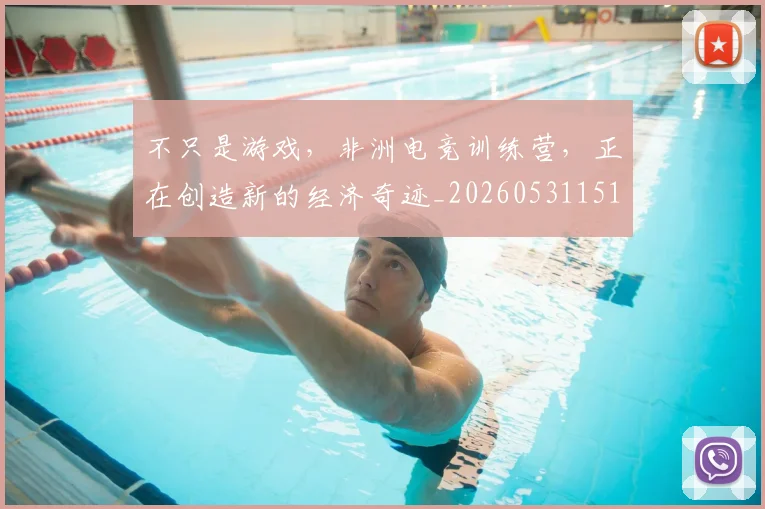 不只是游戏,非洲电竞训练营,正在创造新的经济奇迹_20260531151222_20260702174526