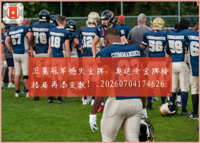 卫冕冠军憾失金牌，奥运会金牌榜格局再添变数！_20260704174626
