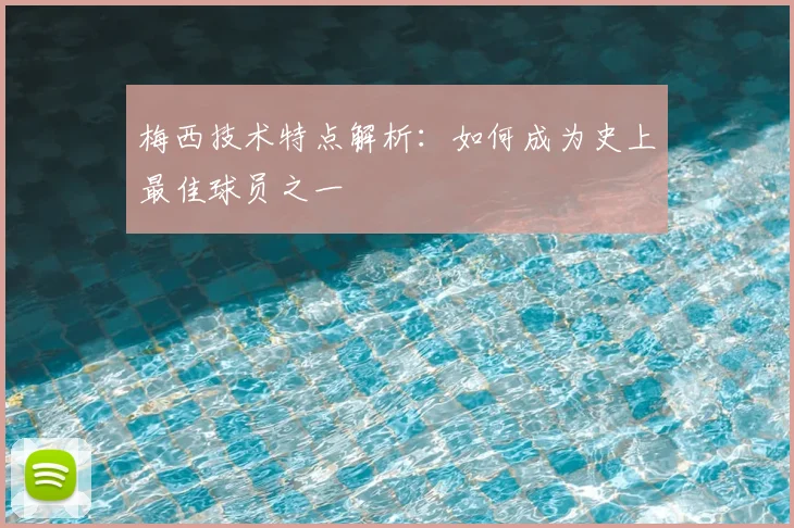 梅西技术特点解析：如何成为史上最佳球员之一