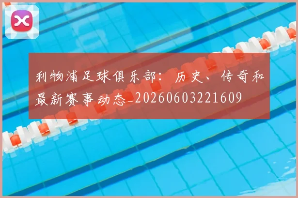 利物浦足球俱乐部：历史、传奇和最新赛事动态_20260603221609