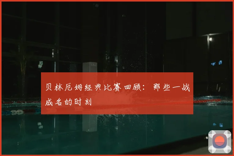 贝林厄姆经典比赛回顾:那些一战成名的时刻