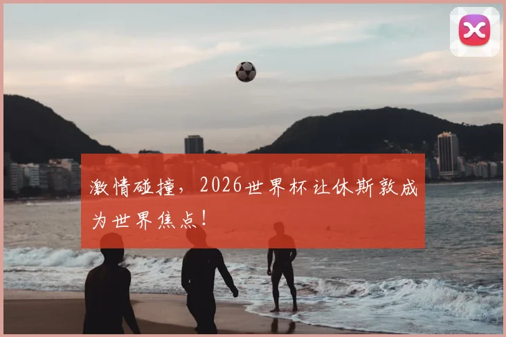 激情碰撞,2026世界杯让休斯敦成为世界焦点!