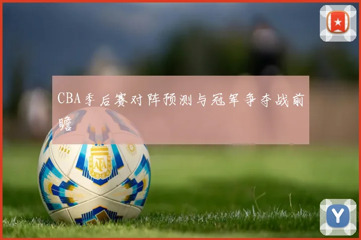 CBA季后赛对阵预测与冠军争夺战前瞻