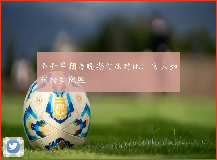 乔丹早期与晚期打法对比:飞人如何转型取胜
