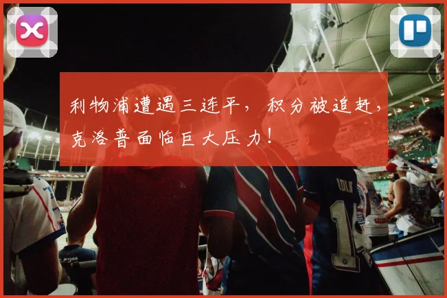 利物浦遭遇三连平,积分被追赶,克洛普面临巨大压力!