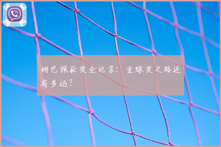 姆巴佩获奖全记录:金球奖之路还有多远?