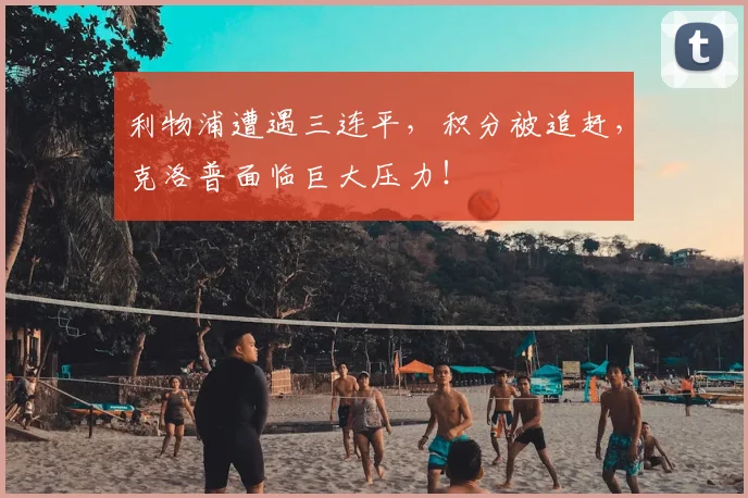利物浦遭遇三连平,积分被追赶,克洛普面临巨大压力!