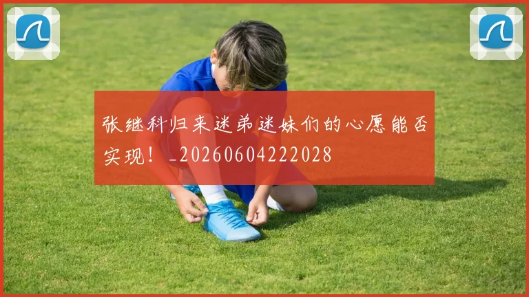 张继科归来迷弟迷妹们的心愿能否实现!_20260604222028