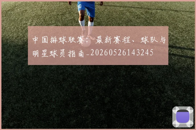 中国排球联赛:最新赛程、球队与明星球员指南_20260526143245