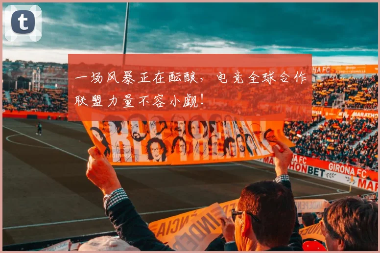 一场风暴正在酝酿,电竞全球合作联盟力量不容小觑!