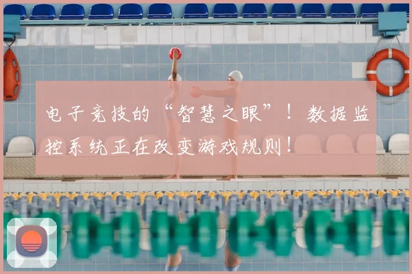电子竞技的“智慧之眼”!数据监控系统正在改变游戏规则!