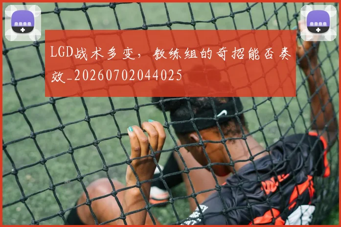 LGD战术多变,教练组的奇招能否奏效_20260702044025