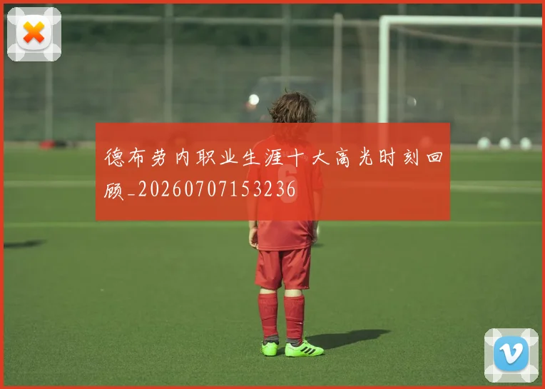 德布劳内职业生涯十大高光时刻回顾_20260707153236