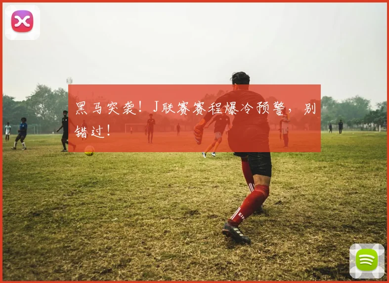 黑马突袭!J联赛赛程爆冷预警,别错过!